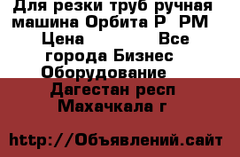 Для резки труб(ручная) машина Орбита-Р, РМ › Цена ­ 80 000 - Все города Бизнес » Оборудование   . Дагестан респ.,Махачкала г.